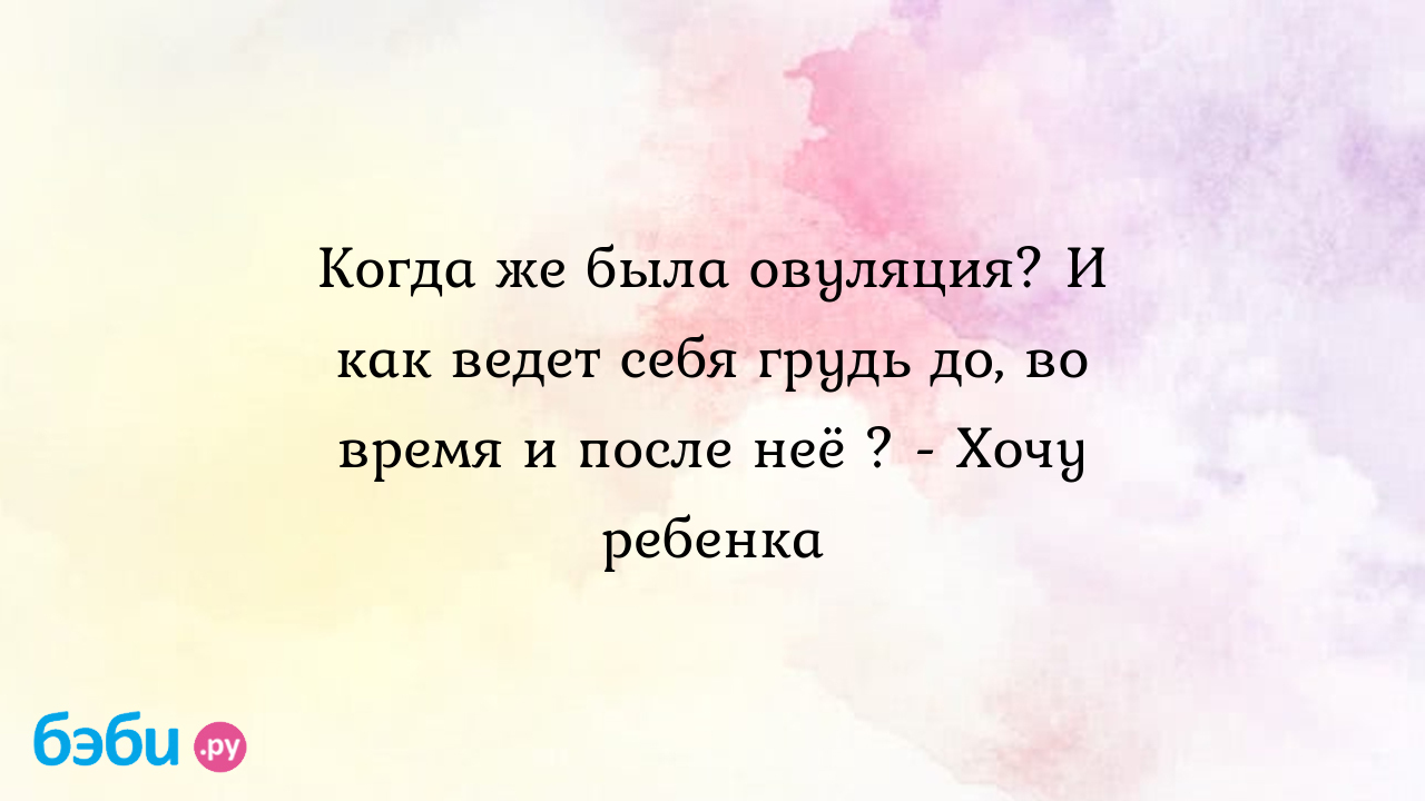 Когда же была овуляция? И как ведет себя грудь до, во время и после неё ? -  Хочу ребенка