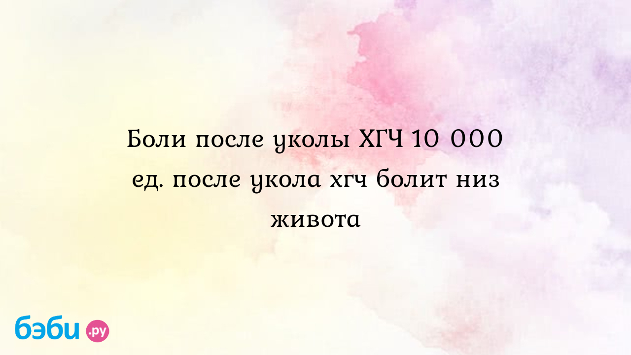 Боли после уколы ХГЧ 10 000 ед. после укола хгч болит низ живота