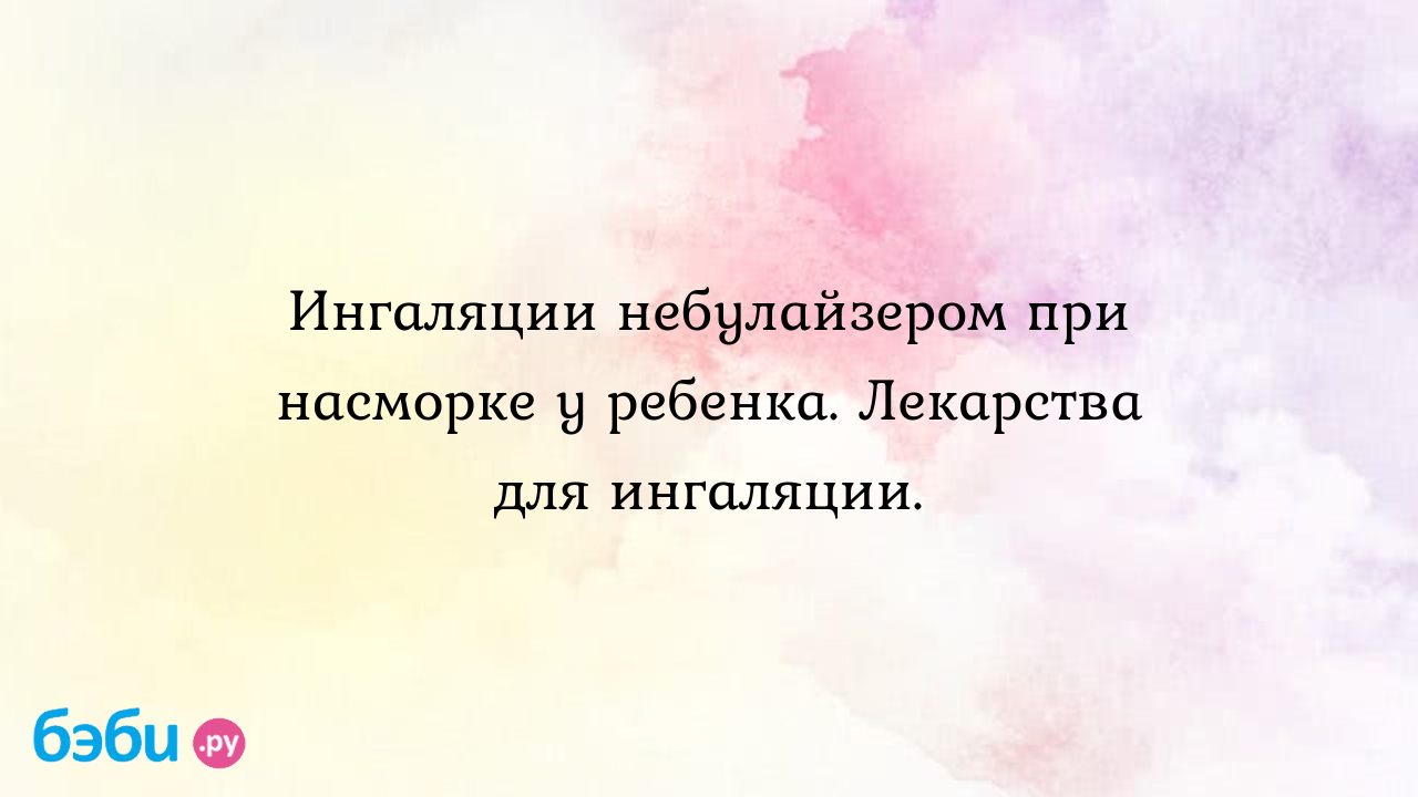 Ингаляции небулайзером при насморке у ребенка. Лекарства для ингаляции.