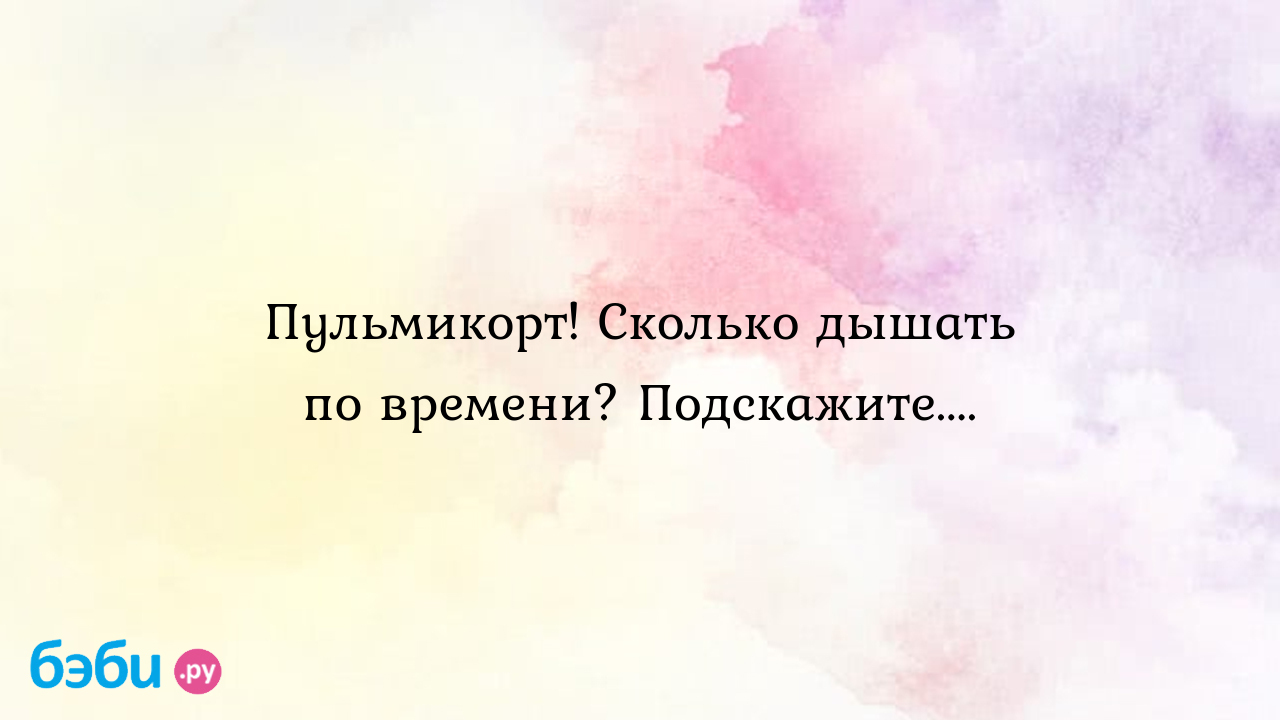 Пульмикорт! Сколько дышать по времени? Подскажите.... - Дети от 3 до 7 лет  | Метки: как, делать, ингаляция, пульмикортом