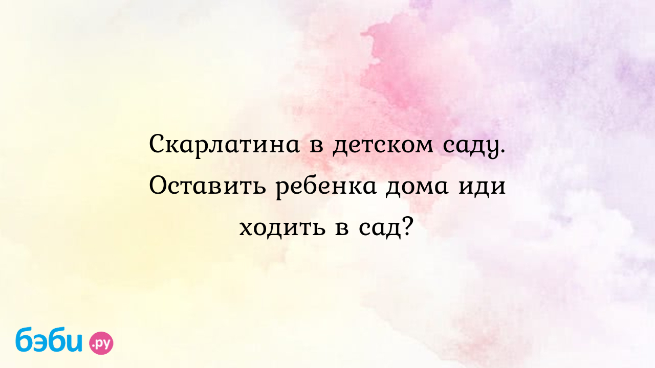 Скарлатина в детском саду. Оставить ребенка дома иди ходить в сад?