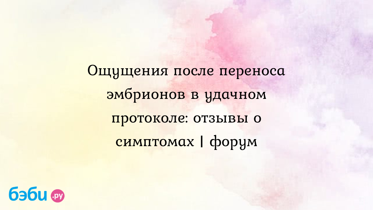 Ощущения после переноса эмбрионов в удачном протоколе: отзывы о симптомах |  форум