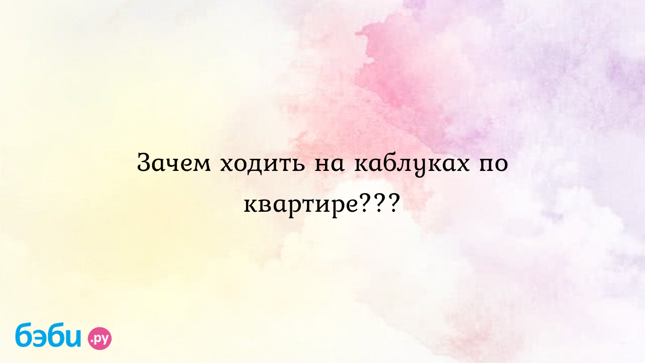 Зачем ходить на каблуках по квартире??? - Настя