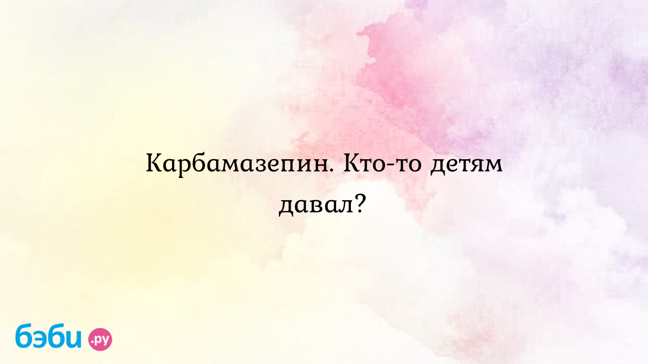 Карбамазепин. Кто-то детям давал?