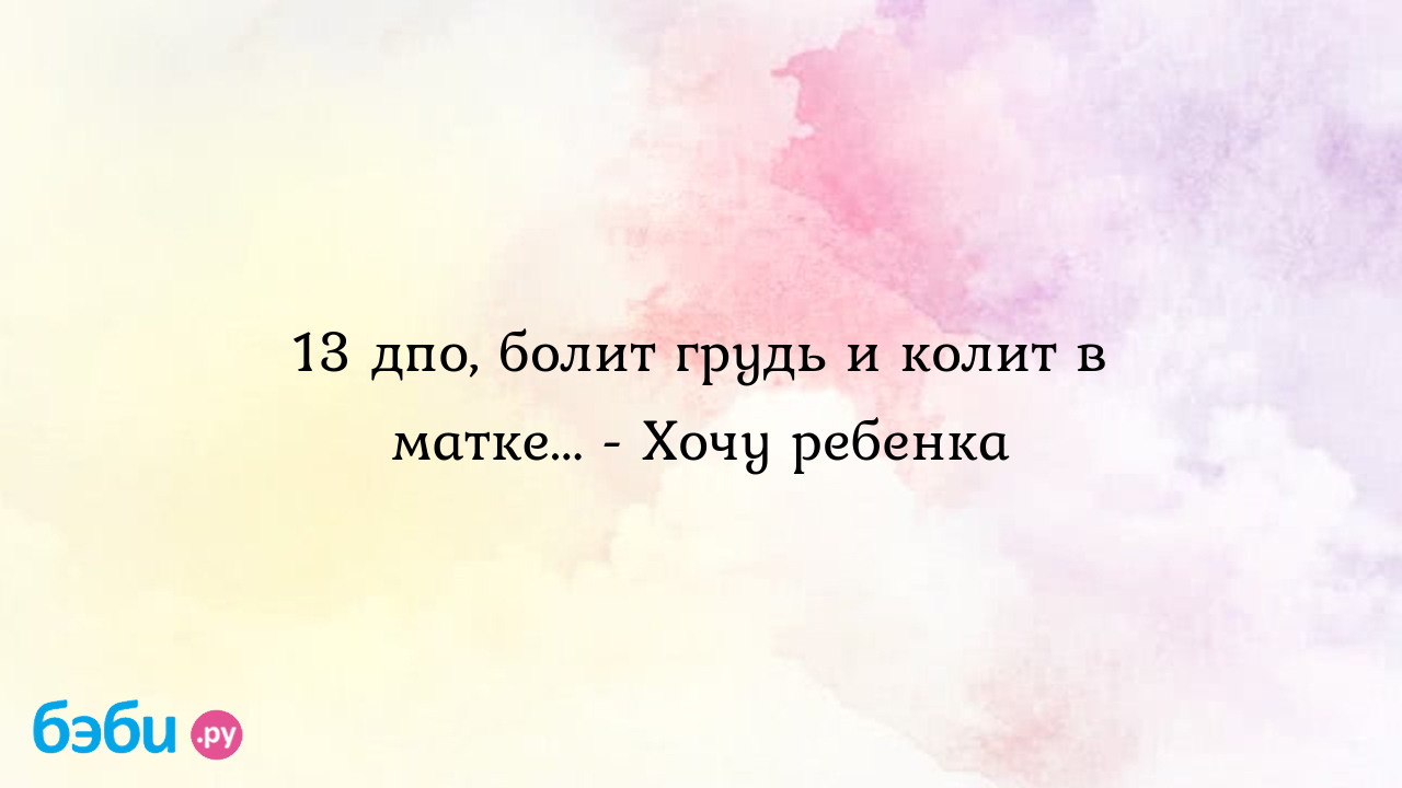 13 дпо, болит грудь и колит в матке... - Хочу ребенка