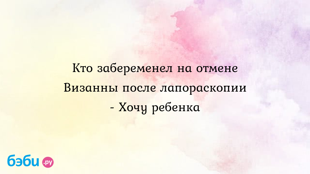 Кто забеременел на отмене Визанны после лапораскопии - Хочу ребенка